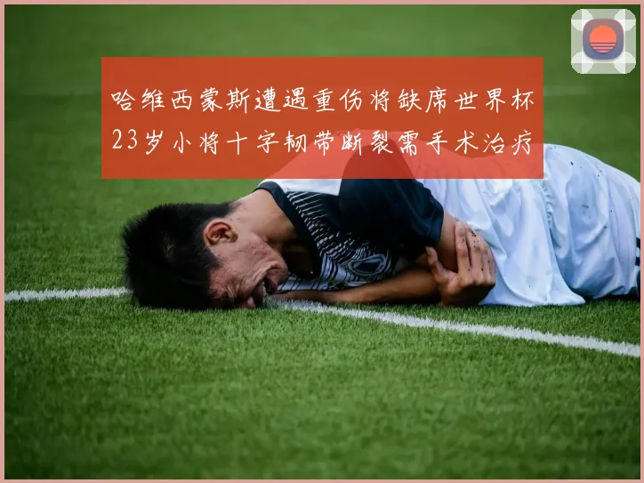 哈维西蒙斯遭遇重伤将缺席世界杯23岁小将十字韧带断裂需手术治疗