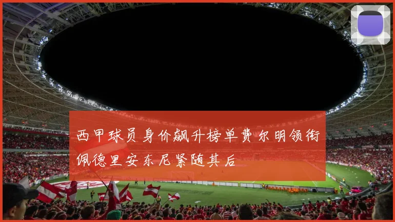 西甲球员身价飙升榜单费尔明领衔佩德里安东尼紧随其后
