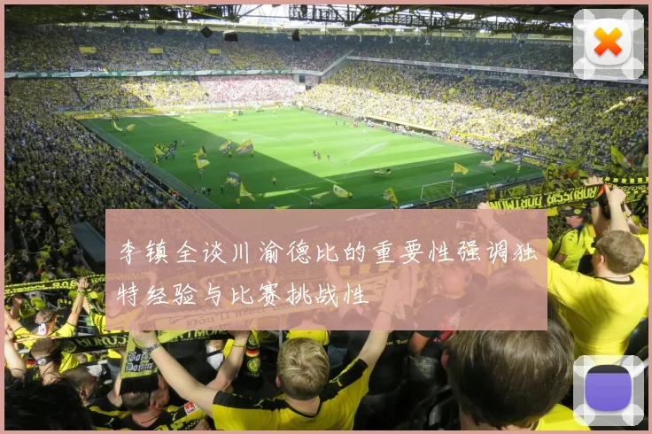 李镇全谈川渝德比的重要性强调独特经验与比赛挑战性