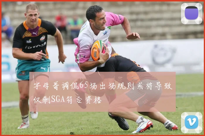 字母哥调侃65场出场规则或将导致仅剩SGA符合资格