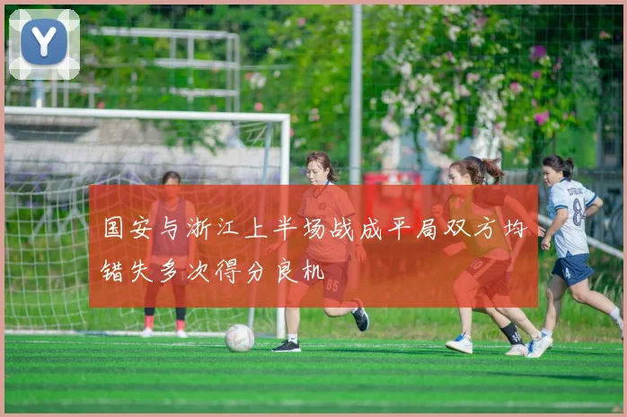 国安与浙江上半场战成平局双方均错失多次得分良机