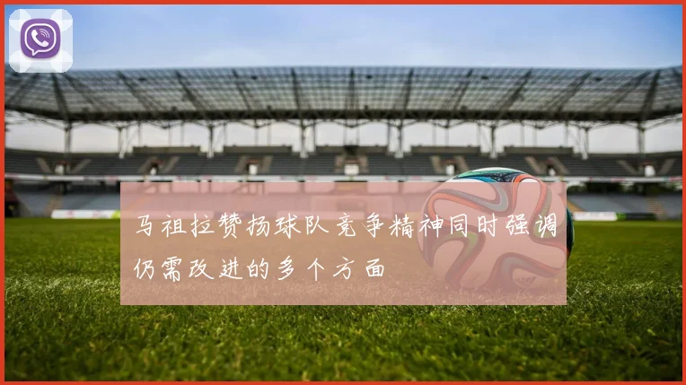 马祖拉赞扬球队竞争精神同时强调仍需改进的多个方面