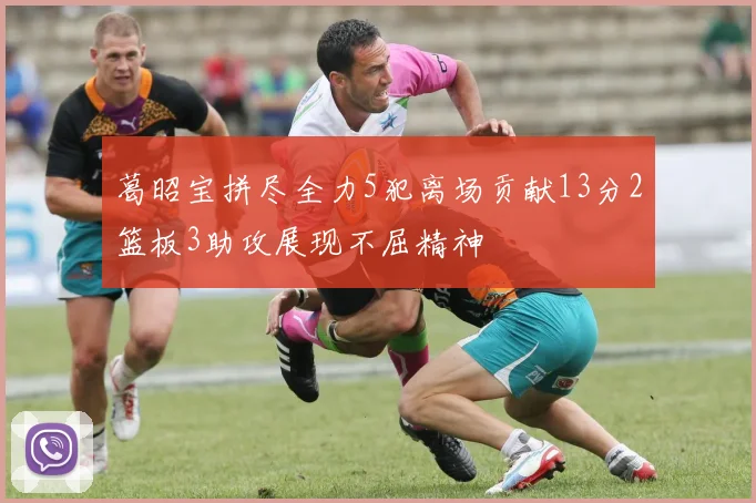 葛昭宝拼尽全力5犯离场贡献13分2篮板3助攻展现不屈精神