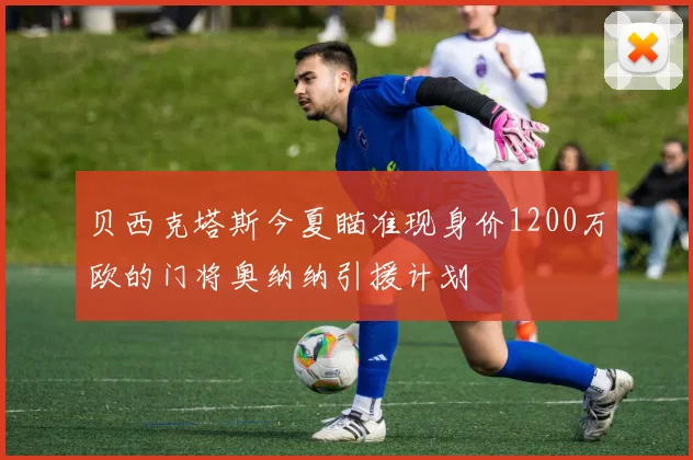贝西克塔斯今夏瞄准现身价1200万欧的门将奥纳纳引援计划