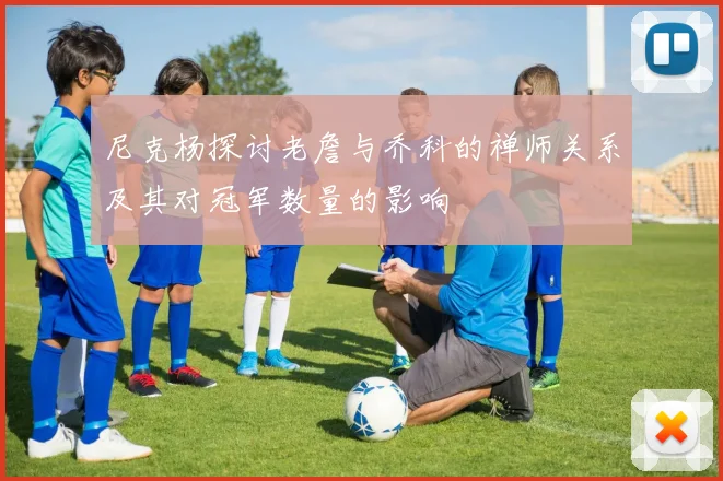 尼克杨探讨老詹与乔科的禅师关系及其对冠军数量的影响