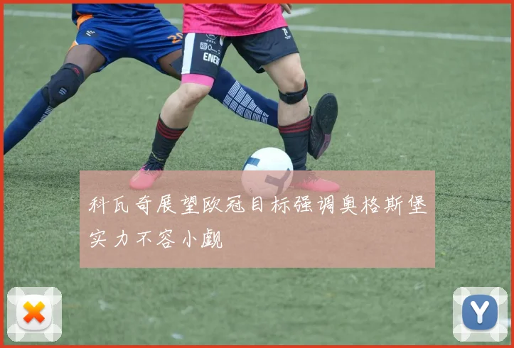 科瓦奇展望欧冠目标强调奥格斯堡实力不容小觑