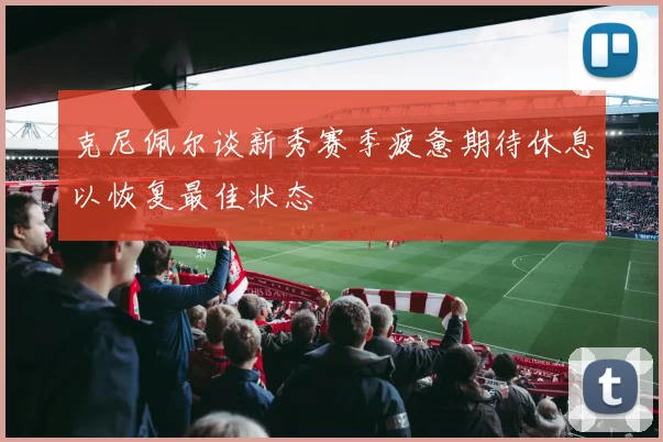 克尼佩尔谈新秀赛季疲惫期待休息以恢复最佳状态